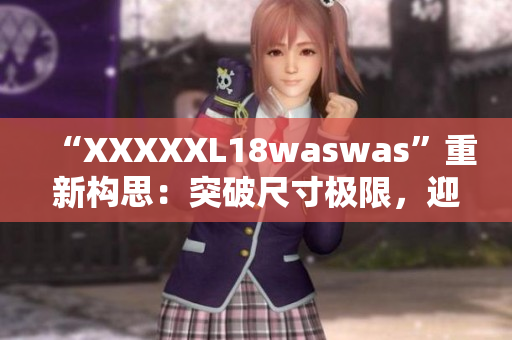 “XXXXXL18waswas”重新構(gòu)思：突破尺寸極限，迎接時尚新浪潮