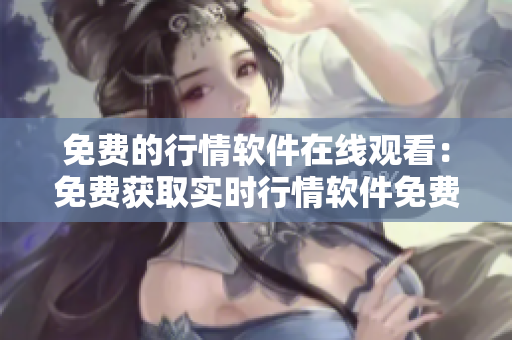 免費的行情軟件在線觀看：免費獲取實時行情軟件免費使用