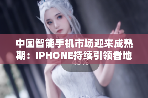 中國(guó)智能手機(jī)市場(chǎng)迎來成熟期：IPHONE持續(xù)引領(lǐng)者地位