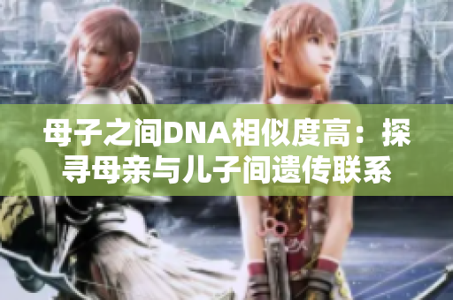 母子之間DNA相似度高：探尋母親與兒子間遺傳聯(lián)系