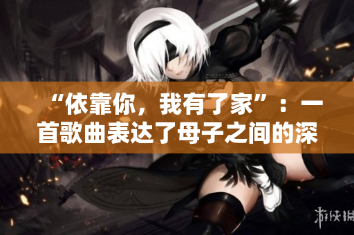 “依靠你，我有了家”：一首歌曲表達了母子之間的深情