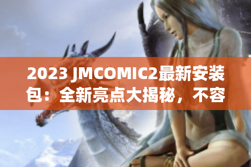 2023 JMCOMIC2最新安裝包：全新亮點大揭秘，不容錯過的更新內(nèi)容