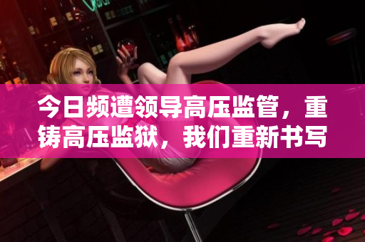 今日頻遭領(lǐng)導(dǎo)高壓監(jiān)管，重鑄高壓監(jiān)獄，我們重新書寫新的一天