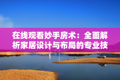 在線觀看妙手房術(shù)：全面解析家居設(shè)計(jì)與布局的專業(yè)技巧