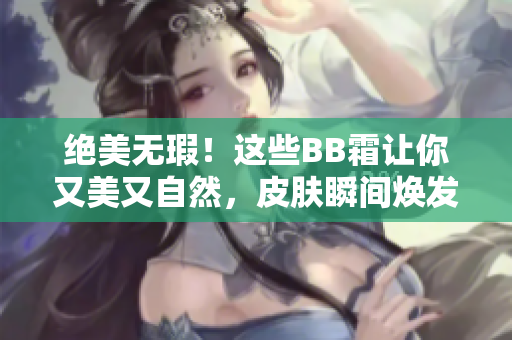 絕美無瑕！這些BB霜讓你又美又自然，皮膚瞬間煥發(fā)光彩！