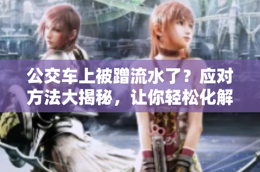 公交車上被蹭流水了？應(yīng)對(duì)方法大揭秘，讓你輕松化解尷尬
