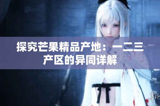 探究芒果精品產(chǎn)地：一二三產(chǎn)區(qū)的異同詳解