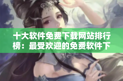 十大軟件免費(fèi)下載網(wǎng)站排行榜：最受歡迎的免費(fèi)軟件下載站