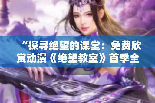 “探尋絕望的課堂：免費(fèi)欣賞動(dòng)漫《絕望教室》首季全集！”