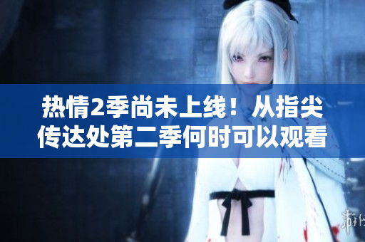 熱情2季尚未上線！從指尖傳達處第二季何時可以觀看？