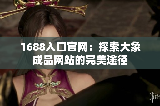 1688入口官網(wǎng)：探索大象成品網(wǎng)站的完美途徑