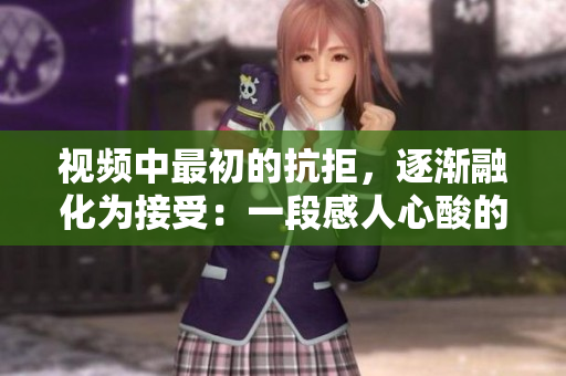 視頻中最初的抗拒，逐漸融化為接受：一段感人心酸的轉(zhuǎn)變