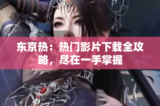 東京熱：熱門影片下載全攻略，盡在一手掌握