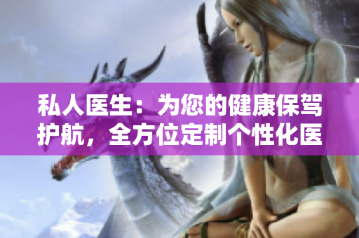 私人醫(yī)生：為您的健康保駕護航，全方位定制個性化醫(yī)療方案
