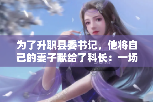 為了升職縣委書記，他將自己的妻子獻給了科長：一場權(quán)力與道德的交鋒
