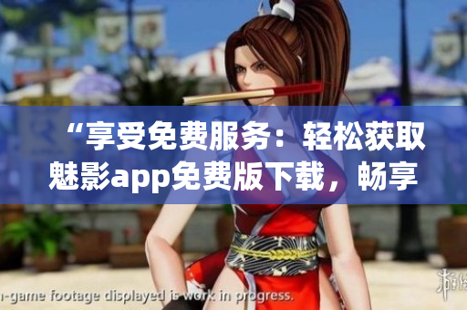 “享受免費(fèi)服務(wù)：輕松獲取魅影app免費(fèi)版下載，暢享精彩內(nèi)容！”