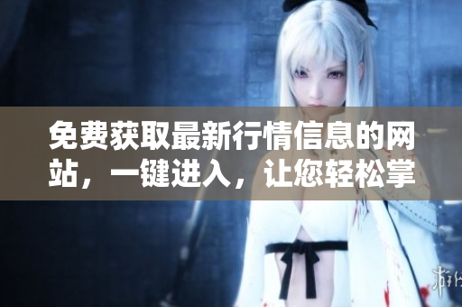 免費(fèi)獲取最新行情信息的網(wǎng)站，一鍵進(jìn)入，讓您輕松掌握市場動態(tài)