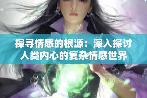 探尋情感的根源：深入探討人類內(nèi)心的復(fù)雜情感世界