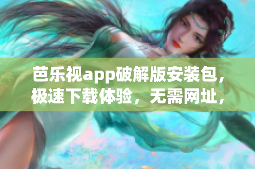 芭樂視app破解版安裝包，極速下載體驗(yàn)，無需網(wǎng)址，無障礙安裝！