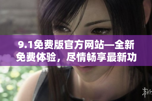 9.1免費(fèi)版官方網(wǎng)站—全新免費(fèi)體驗(yàn)，盡情暢享最新功能
