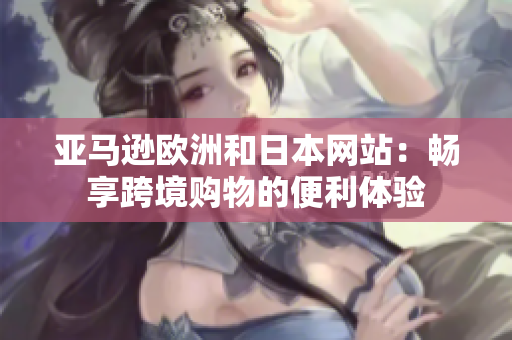 亞馬遜歐洲和日本網(wǎng)站：暢享跨境購物的便利體驗(yàn)