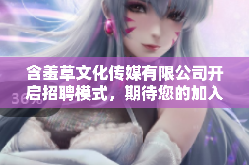 含羞草文化傳媒有限公司開啟招聘模式，期待您的加入