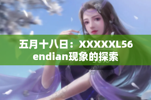 五月十八日：XXXXXL56endian現(xiàn)象的探索
