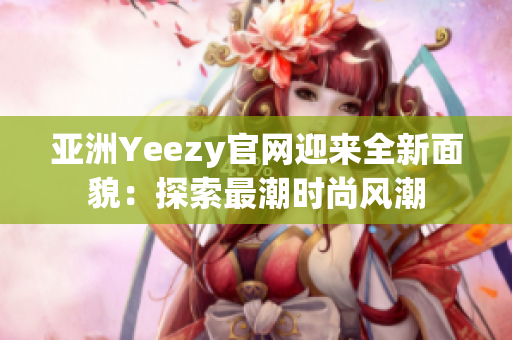 亞洲Yeezy官網(wǎng)迎來全新面貌：探索最潮時尚風潮