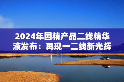 2024年國精產(chǎn)品二線精華液發(fā)布：再現(xiàn)一二線新光輝
