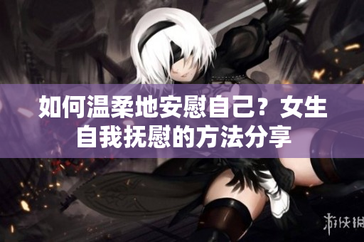 如何溫柔地安慰自己？女生自我撫慰的方法分享
