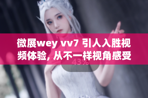 微展wey vv7 引人入勝視頻體驗, 從不一樣視角感受交鋒情懷