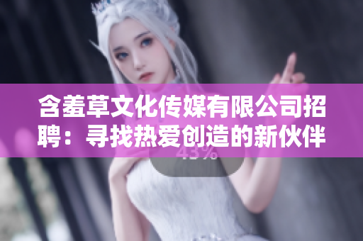 含羞草文化傳媒有限公司招聘：尋找熱愛創(chuàng)造的新伙伴