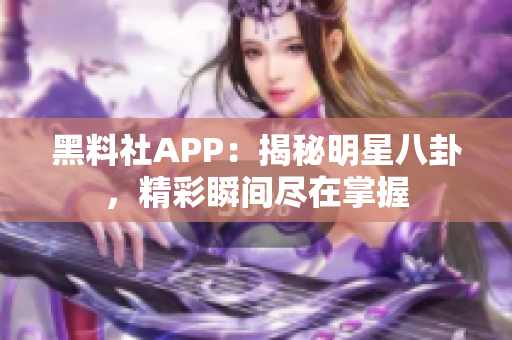 黑料社APP：揭秘明星八卦，精彩瞬間盡在掌握