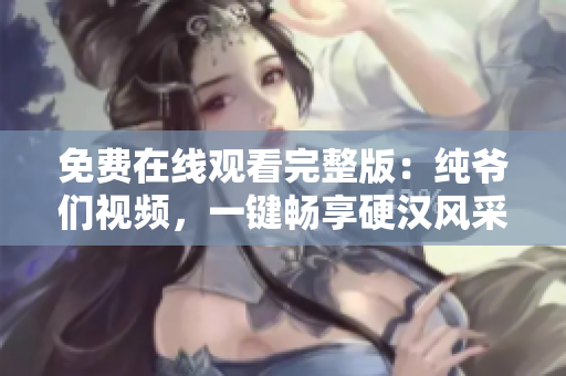 免費在線觀看完整版：純爺們視頻，一鍵暢享硬漢風(fēng)采！