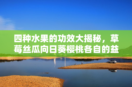 四種水果的功效大揭秘，草莓絲瓜向日葵櫻桃各自的益處讓你大開眼界