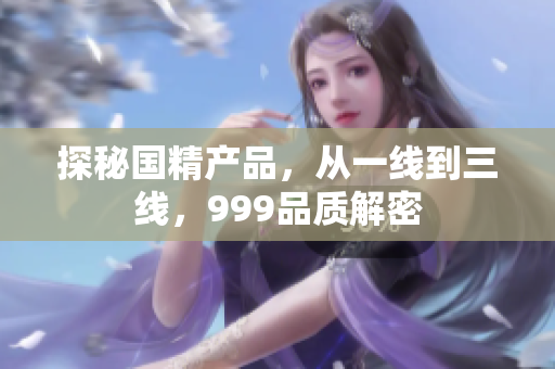 探秘國精產(chǎn)品，從一線到三線，999品質(zhì)解密