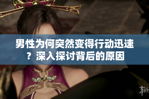 男性為何突然變得行動迅速？深入探討背后的原因