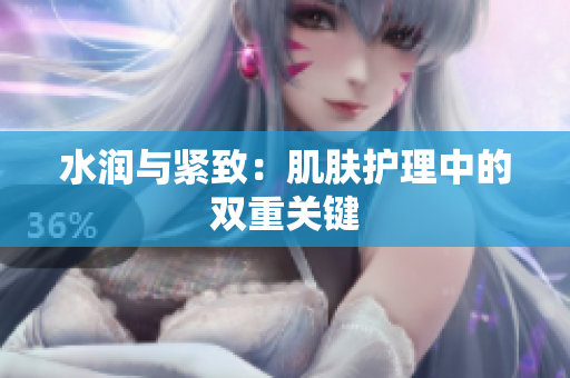 水潤與緊致：肌膚護理中的雙重關(guān)鍵