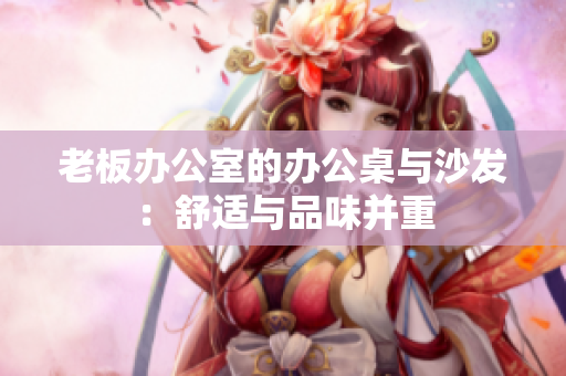 老板辦公室的辦公桌與沙發(fā)：舒適與品味并重