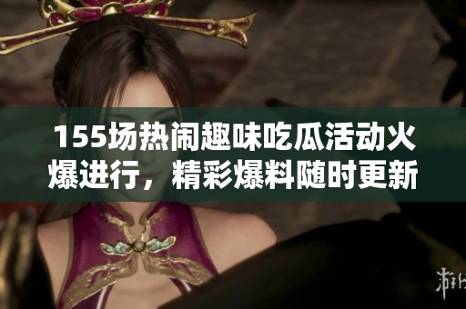 155場熱鬧趣味吃瓜活動火爆進(jìn)行，精彩爆料隨時更新
