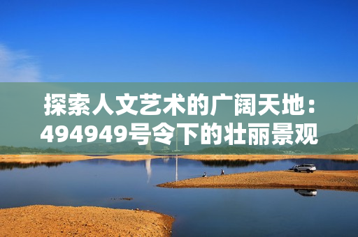 探索人文藝術(shù)的廣闊天地：494949號令下的壯麗景觀