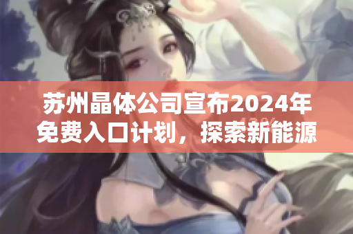 蘇州晶體公司宣布2024年免費(fèi)入口計(jì)劃，探索新能源制造前沿