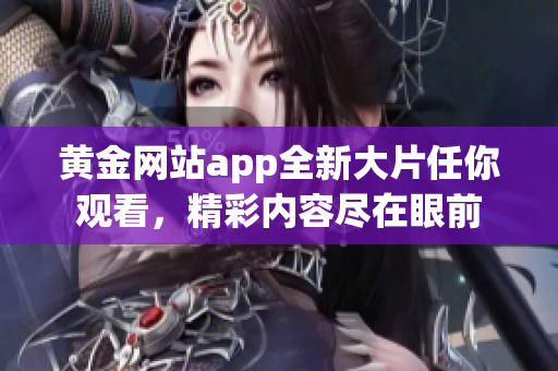 黃金網(wǎng)站app全新大片任你觀看，精彩內(nèi)容盡在眼前