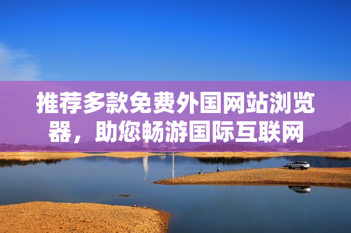 推薦多款免費(fèi)外國網(wǎng)站瀏覽器，助您暢游國際互聯(lián)網(wǎng)