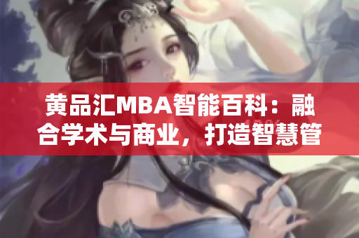 黃品匯MBA智能百科：融合學(xué)術(shù)與商業(yè)，打造智慧管理新引擎
