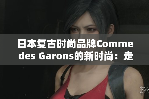 日本復(fù)古時尚品牌Comme des Garons的新時尚：走進(jìn)設(shè)計師的創(chuàng)意世界