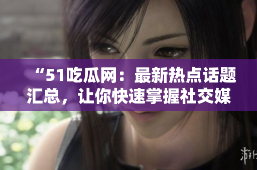 “51吃瓜網(wǎng)：最新熱點(diǎn)話題匯總，讓你快速掌握社交媒體上的熱議話題”