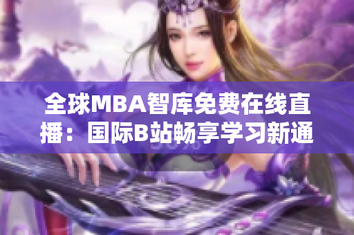 全球MBA智庫免費(fèi)在線直播：國際B站暢享學(xué)習(xí)新通道