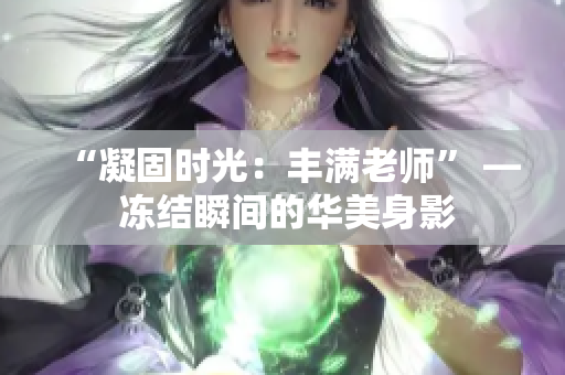 “凝固時光：豐滿老師” — 凍結(jié)瞬間的華美身影