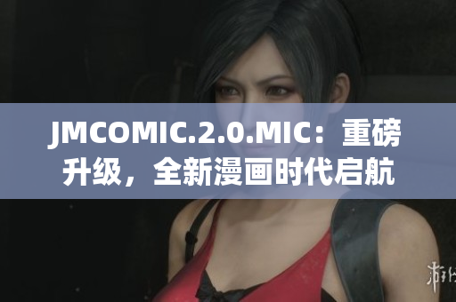 JMCOMIC.2.0.MIC：重磅升級，全新漫畫時代啟航